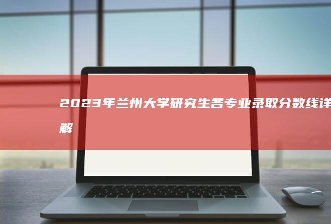 2023年兰州大学研究生各专业录取分数线详解